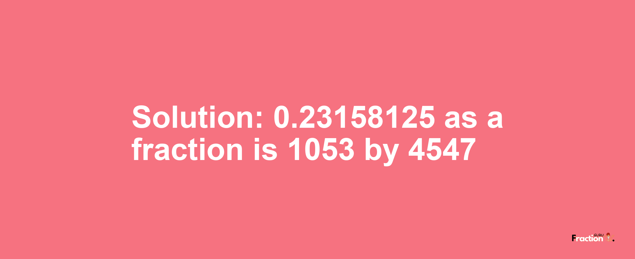 Solution:0.23158125 as a fraction is 1053/4547